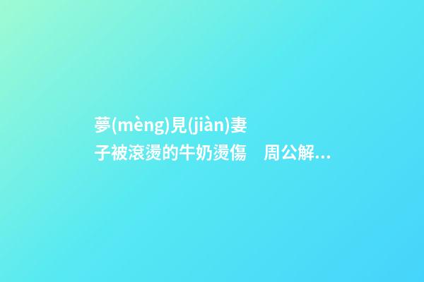 夢(mèng)見(jiàn)妻子被滾燙的牛奶燙傷　周公解夢(mèng)之夢(mèng)到妻子被滾燙的牛奶燙傷